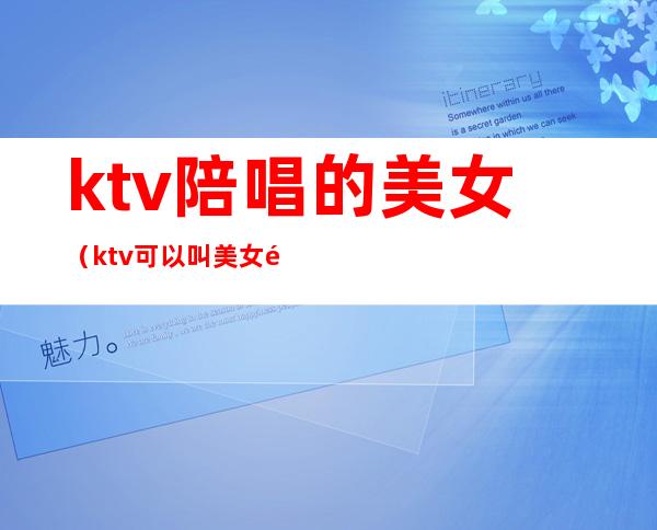 ktv陪唱的美女(ktv可以叫美女陪唱)