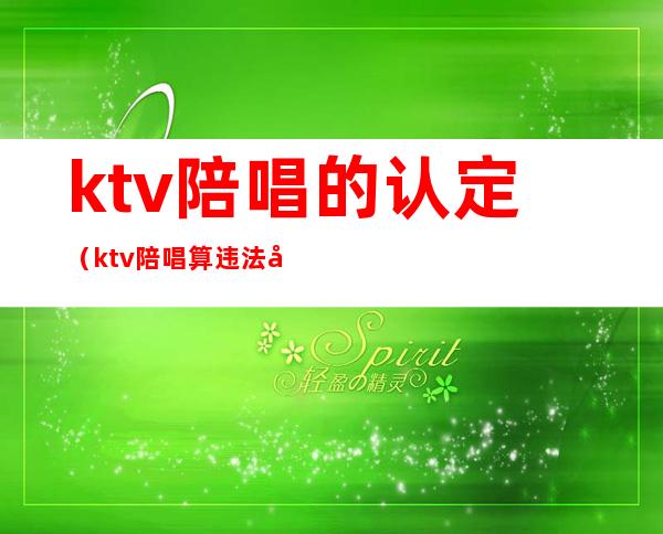 ktv陪唱的认定(ktv陪唱算违法吗)