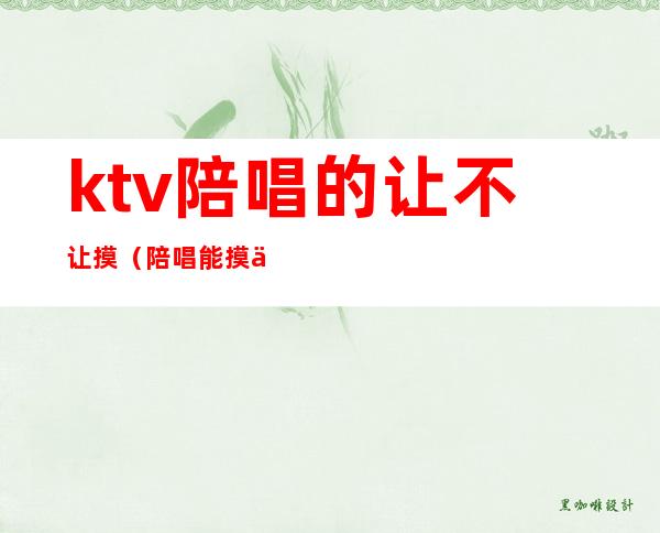 ktv陪唱的让不让摸(陪唱能摸不?)