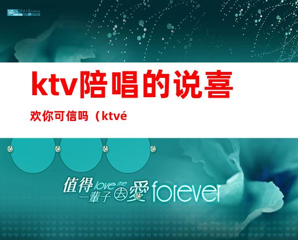 ktv陪唱的说喜欢你可信吗(ktv陪唱谈恋爱)