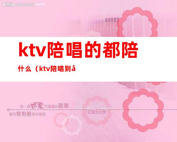 ktv陪唱的都陪什么(ktv陪唱到底是做什么的)