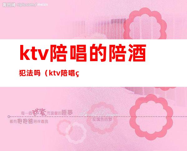 ktv陪唱的陪酒犯法吗(ktv陪唱的陪酒犯法吗判几年)