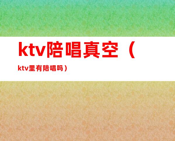 ktv陪唱真空(ktv里有陪唱吗)