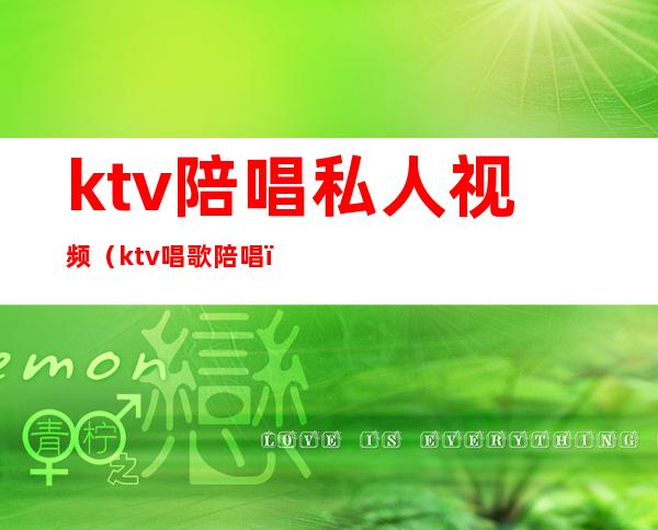 ktv陪唱私人视频(ktv唱歌陪唱)