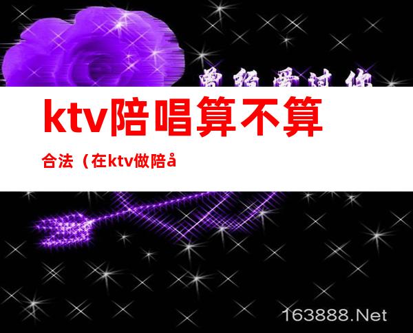 ktv陪唱算不算合法(在ktv做陪唱算不算犯法)
