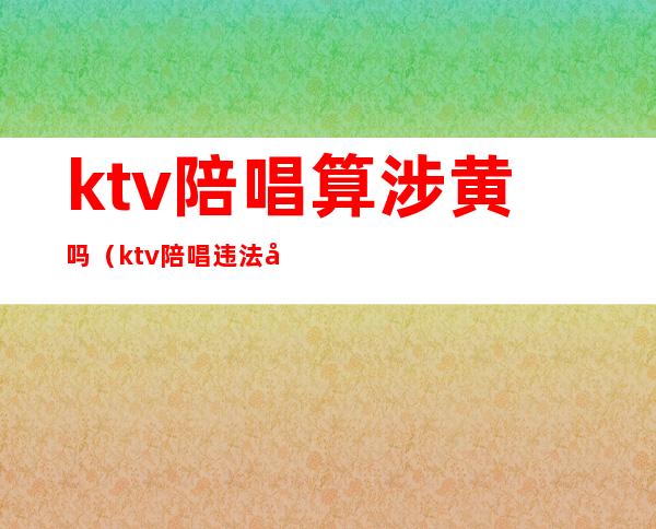 ktv陪唱算涉黄吗(ktv陪唱违法吗吗)