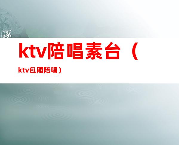 ktv陪唱素台(ktv包厢陪唱)