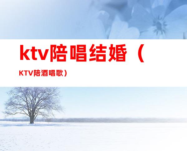 ktv陪唱结婚(KTV陪酒唱歌)
