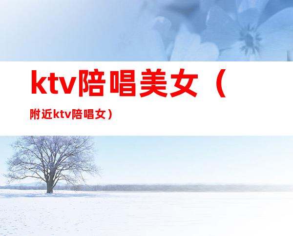 ktv陪唱美女(附近ktv陪唱女)