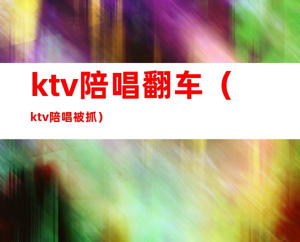 ktv陪唱翻车（ktv陪唱被抓）