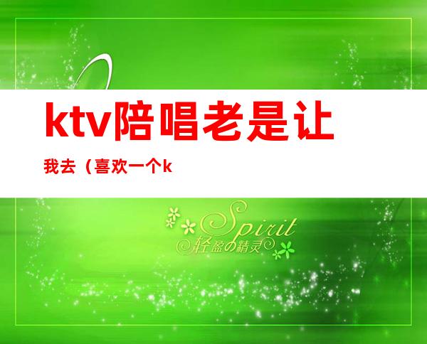 ktv陪唱老是让我去(喜欢一个ktv陪唱的怎么办)