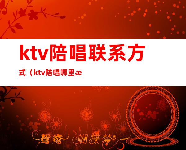 ktv陪唱联系方式(ktv陪唱哪里找)