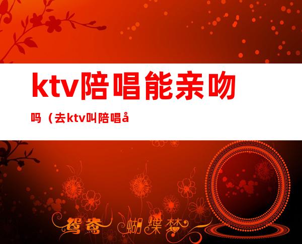 ktv陪唱能亲吻吗(去ktv叫陪唱可以亲吗)