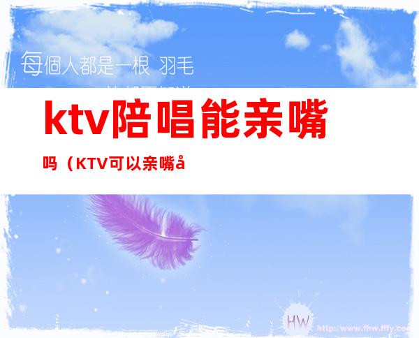 ktv陪唱能亲嘴吗(KTV可以亲嘴吗)