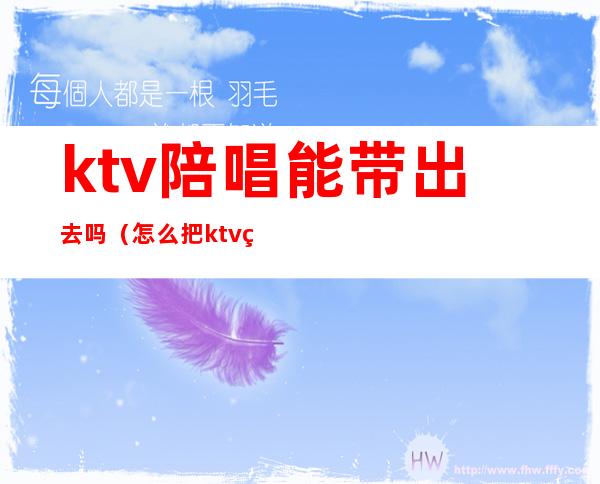 ktv陪唱能带出去吗(怎么把ktv的陪唱带出来)