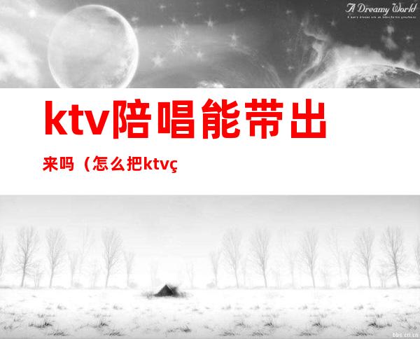 ktv陪唱能带出来吗(怎么把ktv的陪唱带出来)