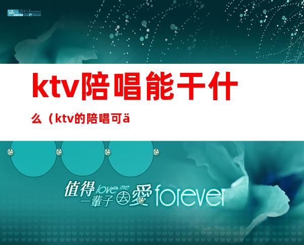 ktv陪唱能干什么（ktv的陪唱可以做什么）