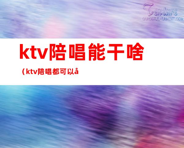 ktv陪唱能干啥(ktv陪唱都可以干什)