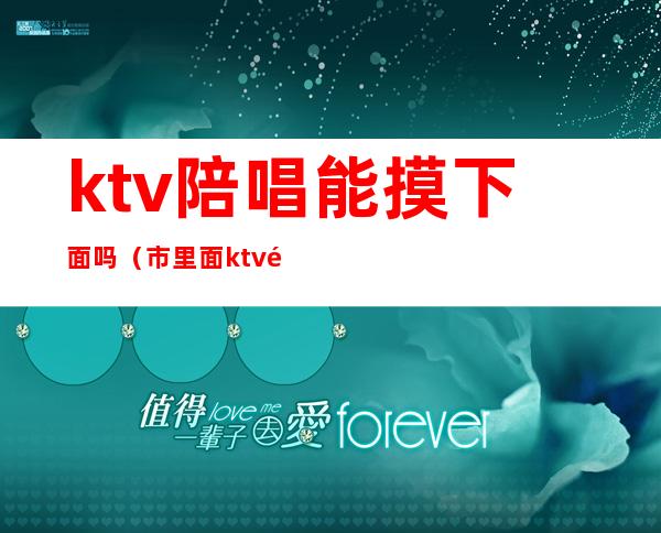 ktv陪唱能摸下面吗(市里面ktv陪唱的能摸到什么程度)