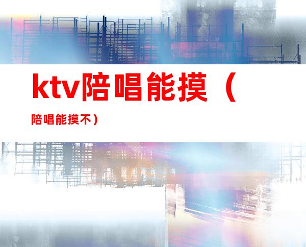 ktv陪唱能摸(陪唱能摸不?)