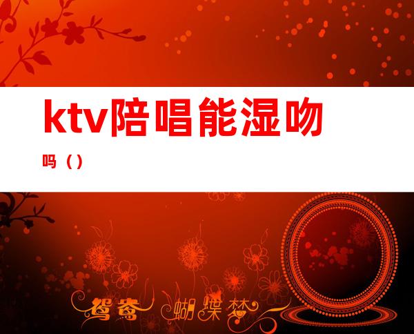 ktv陪唱能湿吻吗（）