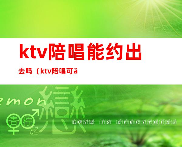 ktv陪唱能约出去吗(ktv陪唱可以加微信约出去吗)