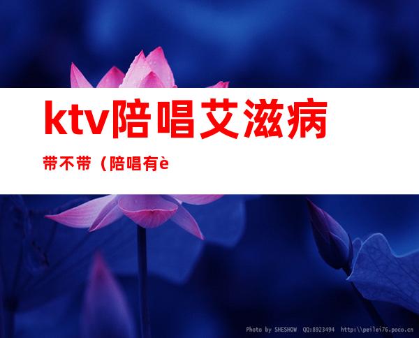 ktv陪唱艾滋病带不带(陪唱有艾滋病吗)