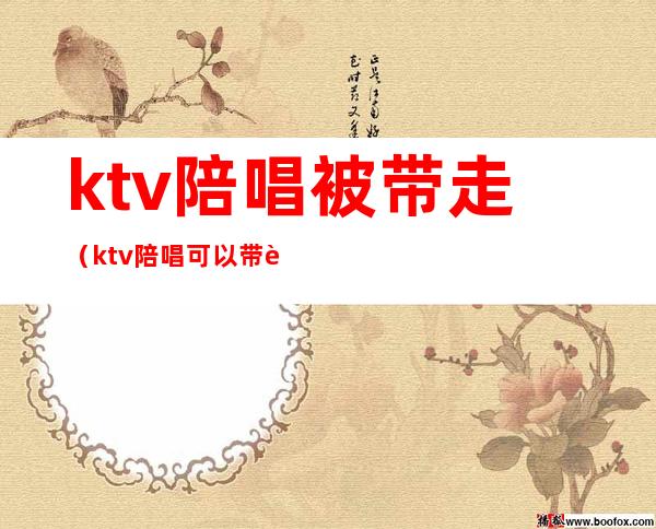 ktv陪唱被带走(ktv陪唱可以带走过夜吗)