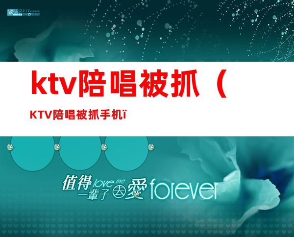 ktv陪唱被抓(KTV陪唱被抓 手机)