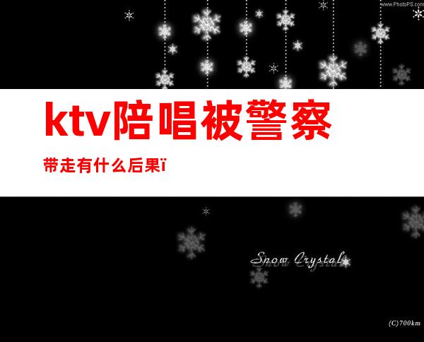 ktv陪唱被警察带走有什么后果(ktv陪唱被警察带走有什么后果嘛)