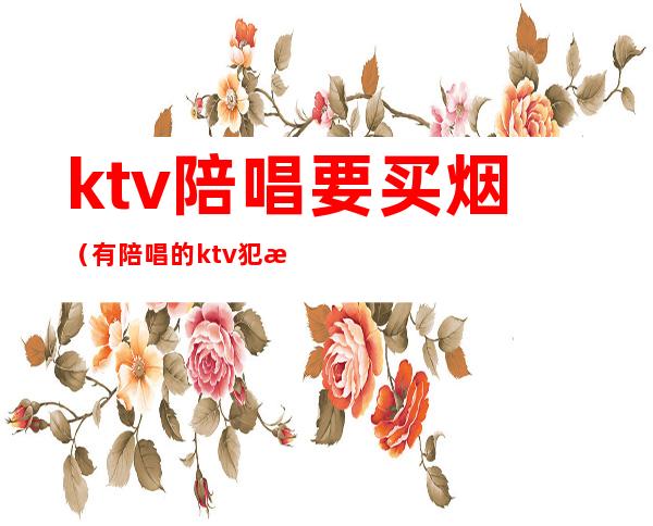 ktv陪唱要买烟（有陪唱的ktv犯法吗）