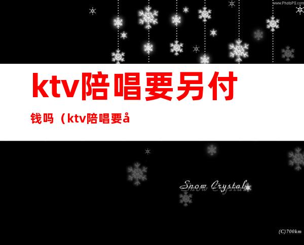 ktv陪唱要另付钱吗（ktv陪唱要另付钱吗）