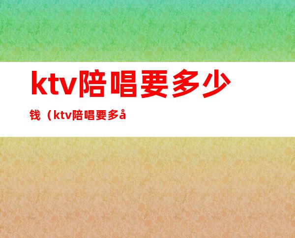 ktv陪唱要多少钱(ktv陪唱要多少钱)