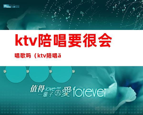 ktv陪唱要很会唱歌吗(ktv陪唱不会唱歌)