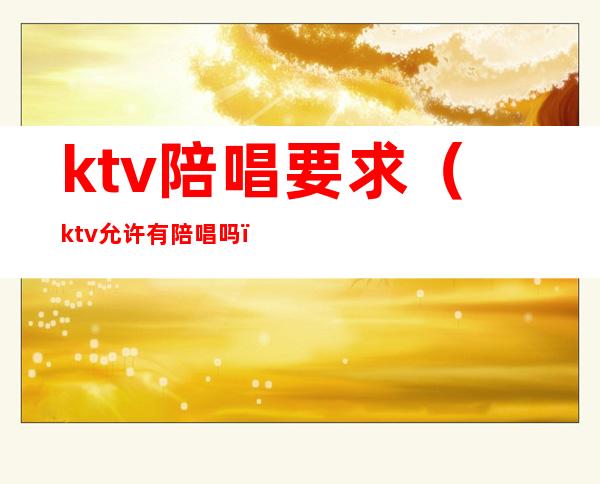 ktv陪唱要求(ktv允许有陪唱吗)