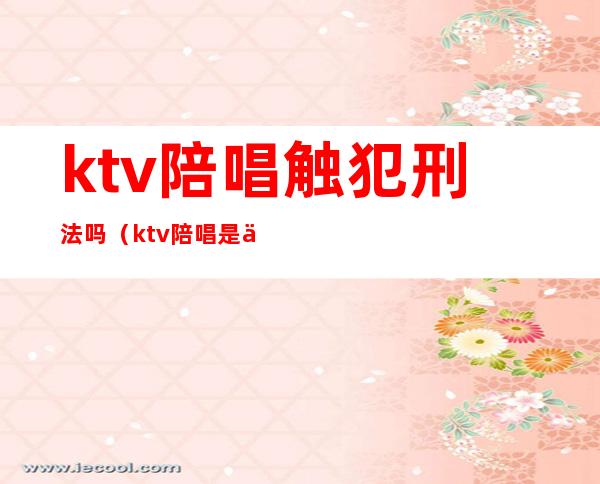 ktv陪唱触犯刑法吗(ktv陪唱是不是违法)