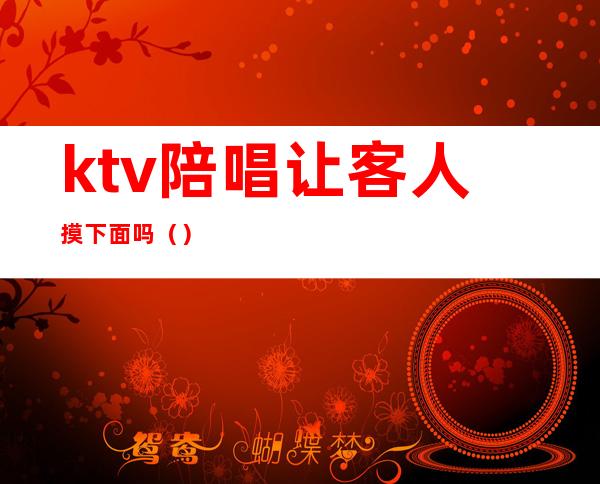 ktv陪唱让客人摸下面吗()