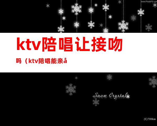 ktv陪唱让接吻吗(ktv陪唱能亲吻痕吗)
