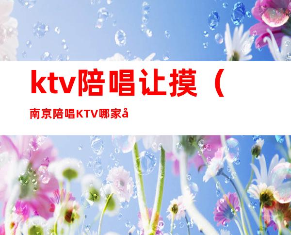 ktv陪唱让摸(南京陪唱KTV哪家好)