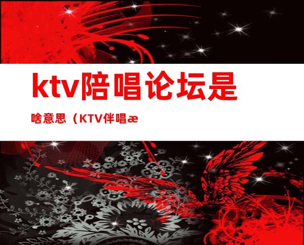 ktv陪唱论坛是啥意思(KTV伴唱是什么意思)