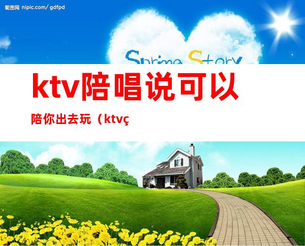 ktv陪唱说可以陪你出去玩（ktv的陪唱可以玩吗）