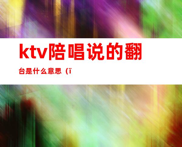 ktv陪唱说的翻台是什么意思（）