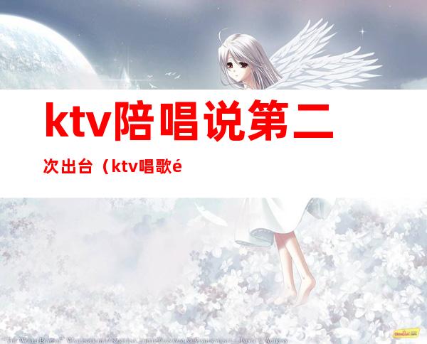 ktv陪唱说第二次出台(ktv唱歌陪唱)