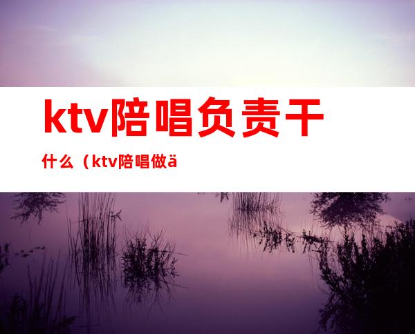 ktv陪唱负责干什么(ktv陪唱做什么工作的)