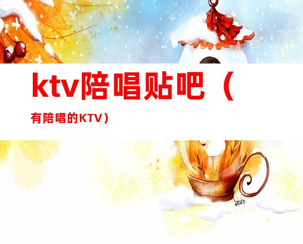 ktv陪唱贴吧(有陪唱的KTV)