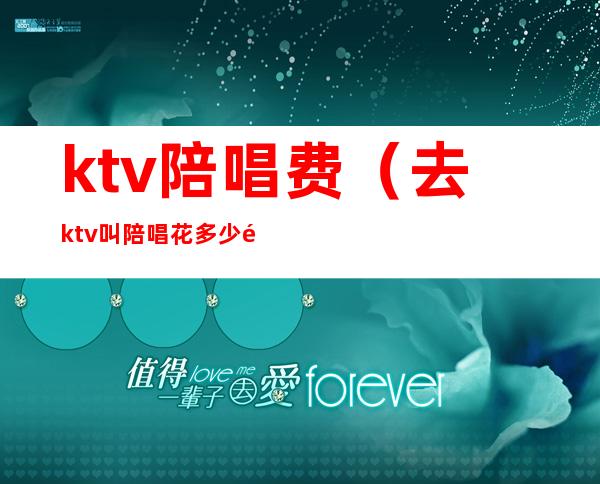 ktv陪唱费(去ktv叫陪唱花多少钱)