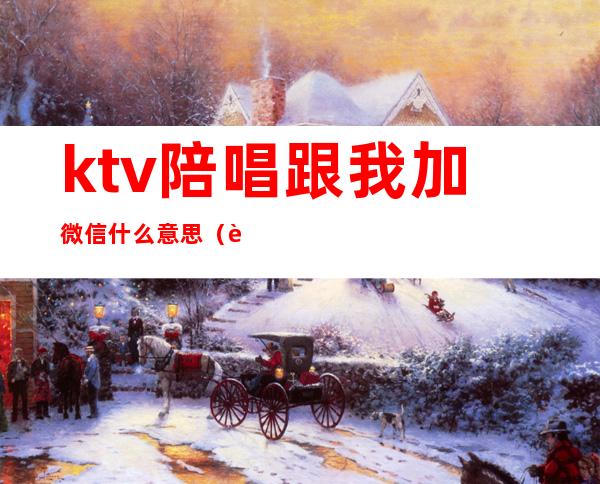 ktv陪唱跟我加微信什么意思（被KTV陪唱迷住了加了微信）