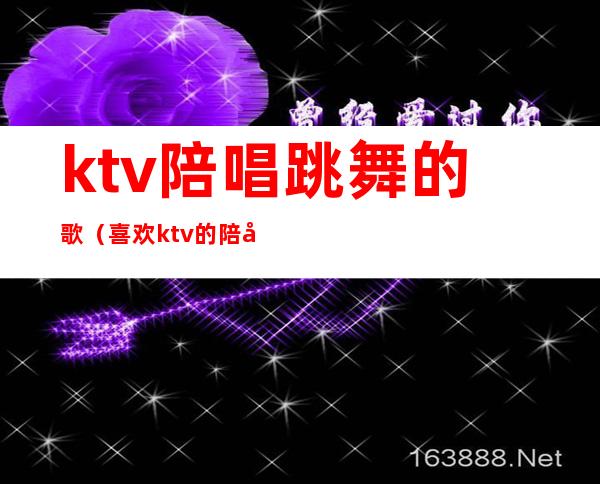 ktv陪唱跳舞的歌（喜欢ktv的陪唱）
