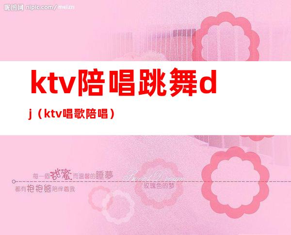 ktv陪唱跳舞dj（ktv唱歌陪唱）