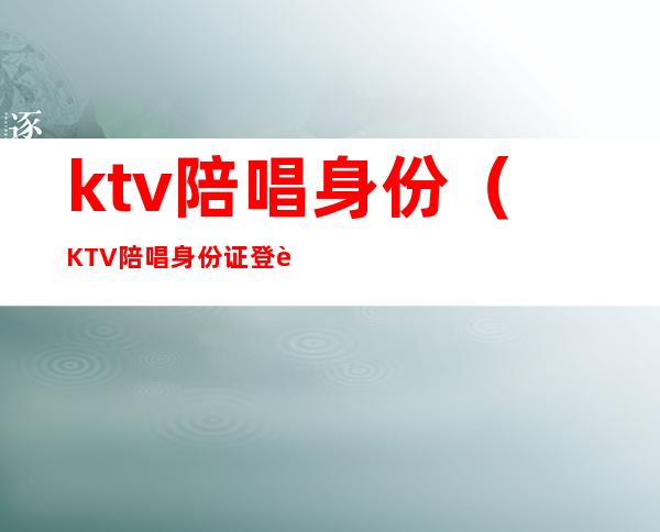ktv陪唱身份(KTV陪唱身份证登记做尿检)